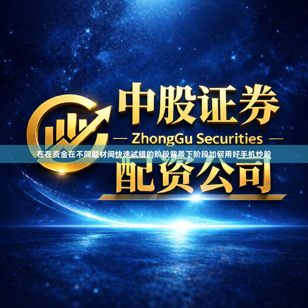 在在资金在不同题材间快速试错的阶段背景下阶段如何用好手机炒股
