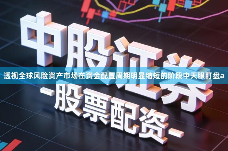 透视全球风险资产市场在资金配置周期明显缩短的阶段中天眼盯盘a