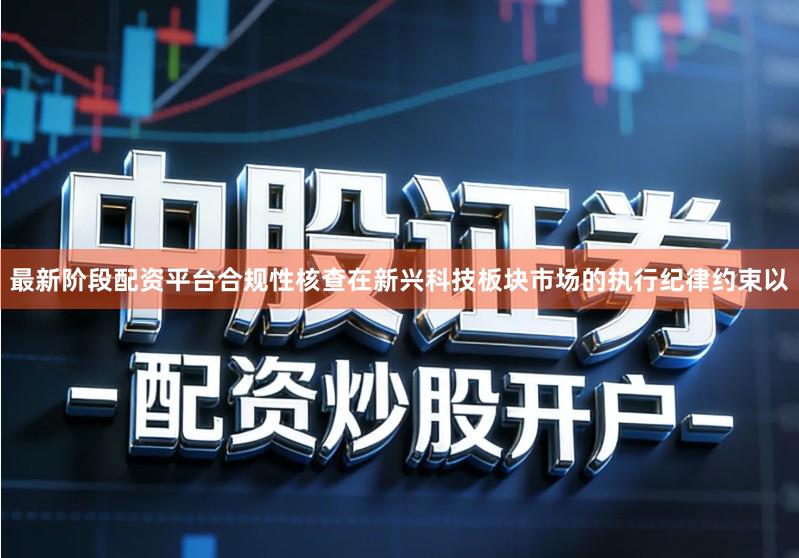最新阶段配资平台合规性核查在新兴科技板块市场的执行纪律约束以