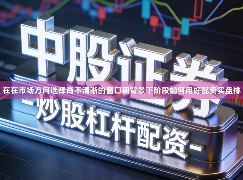 在在市场方向选择尚不清晰的窗口期背景下阶段如何用好配资实盘排