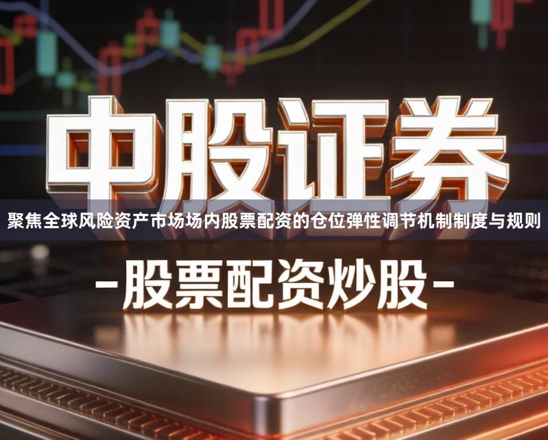 聚焦全球风险资产市场场内股票配资的仓位弹性调节机制制度与规则