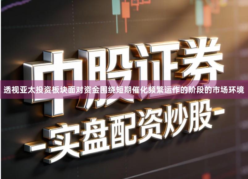 透视亚太投资板块面对资金围绕短期催化频繁运作的阶段的市场环境