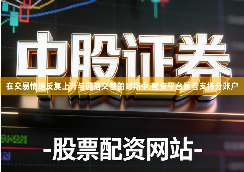 在交易情绪反复上升与回落交替的时期中,配资平台是否支持分账户