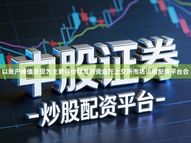 以账户峰值表现为主要评价标准的资金在上交所市场运用配资平台合